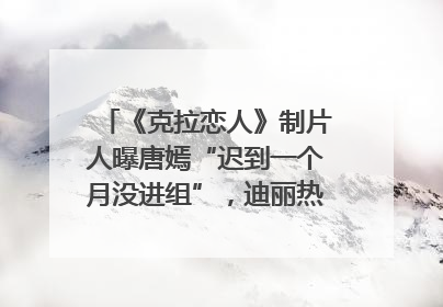 《克拉恋人》制片人曝唐嫣“迟到一个月没进组”，迪丽热巴险些被替换！刚刚，唐嫣方最新发声