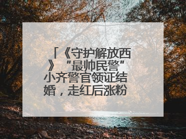 《守护解放西》“最帅民警”小齐警官领证结婚，走红后涨粉数十倍，曾称自己只是普通人