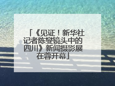 《见证！新华社记者陈燮镜头中的四川》新闻摄影展在蓉开幕
