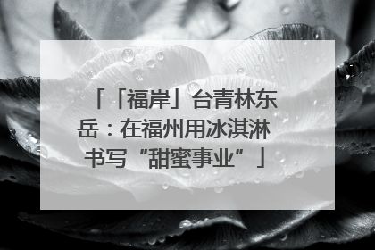 「福岸」台青林东岳：在福州用冰淇淋书写“甜蜜事业”