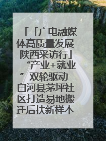 「广电融媒体高质量发展陕西采访行」“产业+就业”双轮驱动 白河县茅坪社区打造易地搬迁后扶新样本