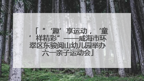 “‘趣’享运动，‘童’样精彩”——威海市环翠区东骏阅山幼儿园举办六一亲子运动会