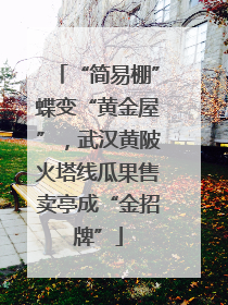 “简易棚”蝶变“黄金屋”，武汉黄陂火塔线瓜果售卖亭成“金招牌”
