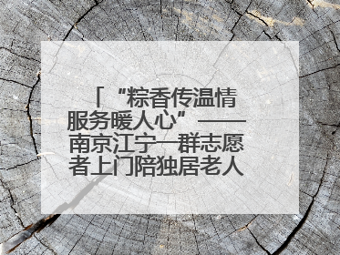 “粽香传温情 服务暖人心”——南京江宁一群志愿者上门陪独居老人包粽子送去节日的欢乐
