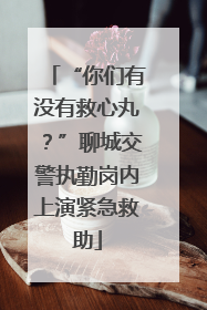 “你们有没有救心丸？”聊城交警执勤岗内上演紧急救助