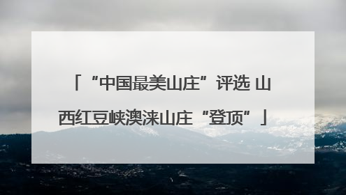 “中国最美山庄”评选 山西红豆峡澳涞山庄“登顶”