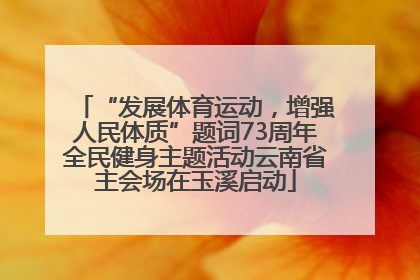 “发展体育运动，增强人民体质”题词73周年全民健身主题活动云南省主会场在玉溪启动