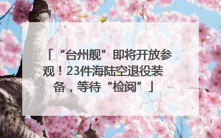 “台州舰”即将开放参观！23件海陆空退役装备，等待“检阅”