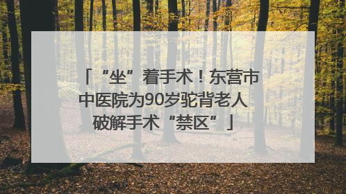“坐”着手术！东营市中医院为90岁驼背老人破解手术“禁区”