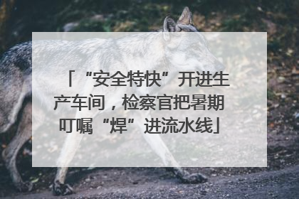 “安全特快”开进生产车间，检察官把暑期叮嘱“焊”进流水线