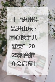 “忠州佳品进山东・同心携手共繁荣”2025烟台推介会启幕