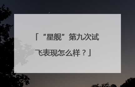 “星舰”第九次试飞表现怎么样？