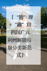 “智”理+“趣”宣 四川广元利州解锁垃圾分类新范式