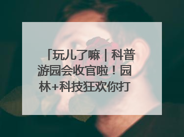 玩儿了嘛｜科普游园会收官啦！园林+科技狂欢你打卡了吗？