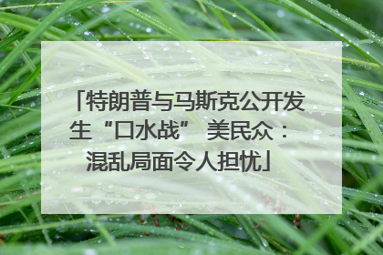 特朗普与马斯克公开发生“口水战” 美民众：混乱局面令人担忧