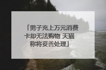 男子充上万元消费卡却无法购物 天猫称将妥善处理