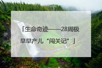 生命奇迹——28周极早早产儿“闯关记”
