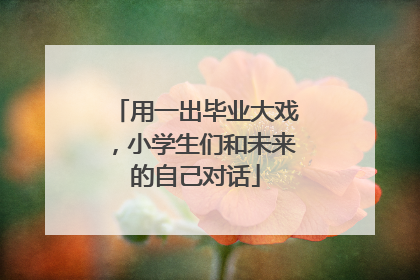 用一出毕业大戏，小学生们和未来的自己对话