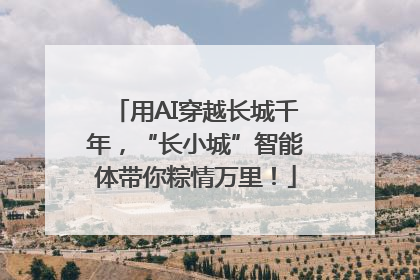 用AI穿越长城千年，“长小城”智能体带你粽情万里！