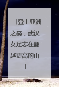 登上亚洲之巅，武汉女足志在翻越更高的山