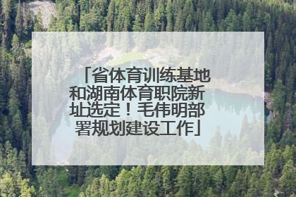 省体育训练基地和湖南体育职院新址选定！毛伟明部署规划建设工作