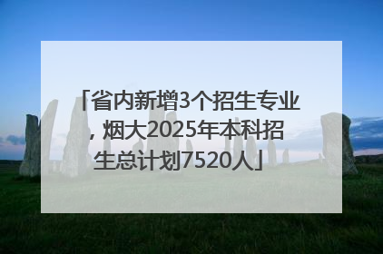 省内新增3个招生专业，烟大2025年本科招生总计划7520人