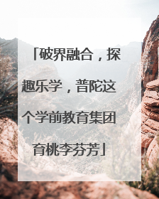破界融合，探趣乐学，普陀这个学前教育集团育桃李芬芳