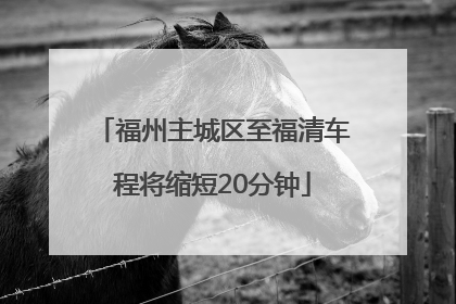 福州主城区至福清车程将缩短20分钟