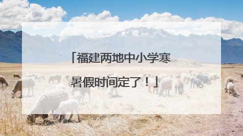 福建两地中小学寒暑假时间定了！