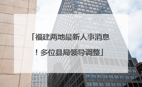 福建两地最新人事消息！多位县局领导调整