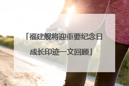 福建舰将迎重要纪念日 成长印迹一文回顾