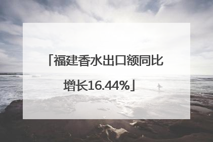 福建香水出口额同比增长16.44%