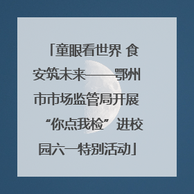 童眼看世界 食安筑未来——鄂州市市场监管局开展“你点我检”进校园六一特别活动