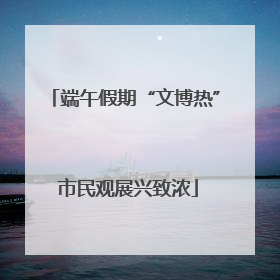 端午假期“文博热” 市民观展兴致浓