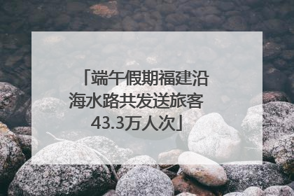 端午假期福建沿海水路共发送旅客43.3万人次