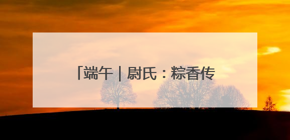 端午｜尉氏：粽香传文明 端午扬新风
