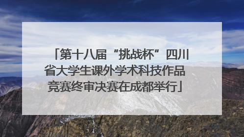 第十八届“挑战杯”四川省大学生课外学术科技作品竞赛终审决赛在成都举行