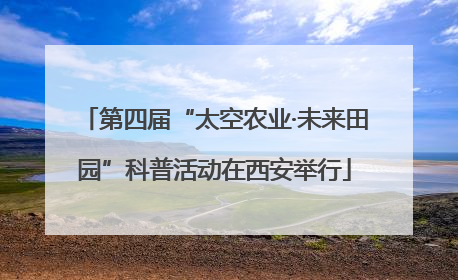 第四届“太空农业·未来田园”科普活动在西安举行