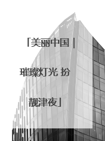 美丽中国｜璀璨灯光 扮靓津夜