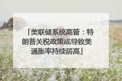 美联储系统高管：特朗普关税政策或导致美通胀率持续居高
