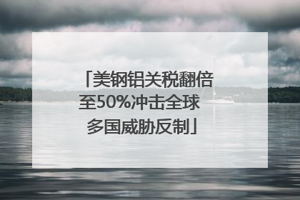 美钢铝关税翻倍至50%冲击全球 多国威胁反制