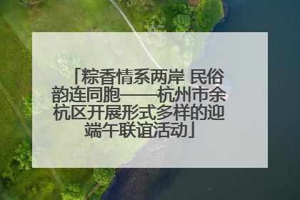 粽香情系两岸 民俗韵连同胞——杭州市余杭区开展形式多样的迎端午联谊活动