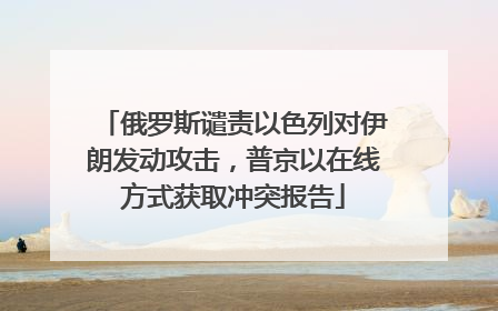 俄罗斯谴责以色列对伊朗发动攻击，普京以在线方式获取冲突报告