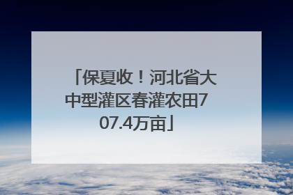保夏收！河北省大中型灌区春灌农田707.4万亩