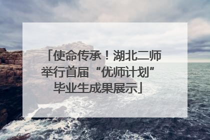 使命传承！湖北二师举行首届“优师计划”毕业生成果展示