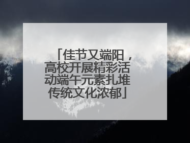 佳节又端阳，高校开展精彩活动端午元素扎堆传统文化浓郁