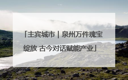 主宾城市｜泉州万件瑰宝绽放 古今对话赋能产业
