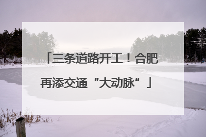 三条道路开工！合肥再添交通“大动脉”