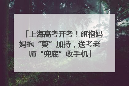 上海高考开考！旗袍妈妈抱“葵”加持，送考老师“兜底”收手机