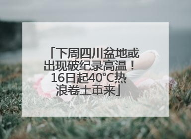 下周四川盆地或出现破纪录高温！16日起40℃热浪卷土重来